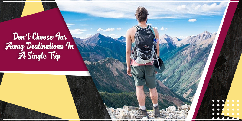 Don’t choose far away destinations in a single trip