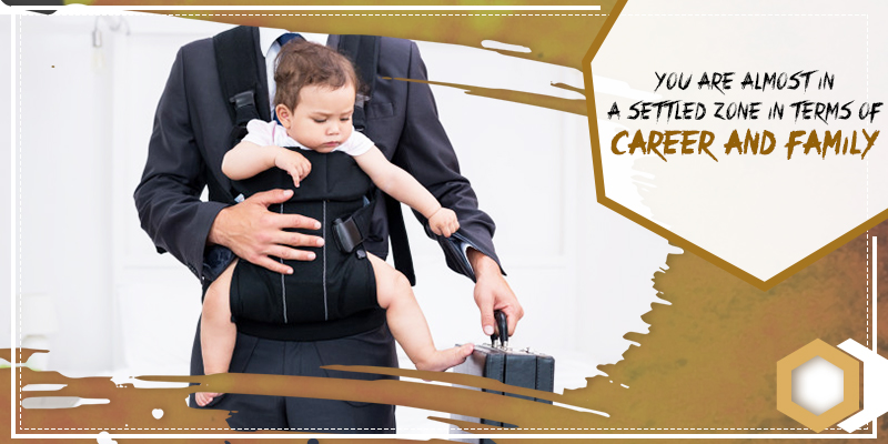 You are almost in a settled zone in terms of career and family